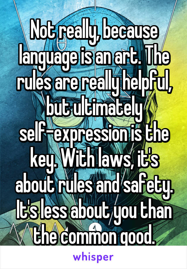 Not really, because language is an art. The rules are really helpful, but ultimately self-expression is the key. With laws, it's about rules and safety. It's less about you than the common good.