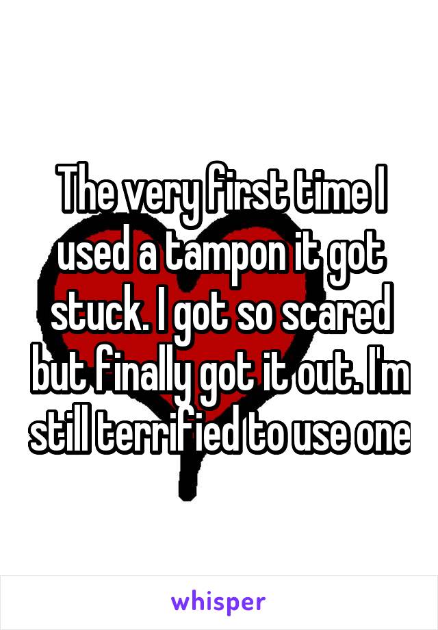 The very first time I used a tampon it got stuck. I got so scared but finally got it out. I'm still terrified to use one