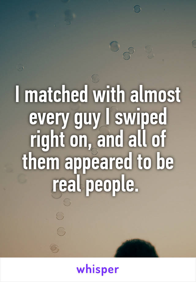 I matched with almost every guy I swiped right on, and all of them appeared to be real people. 