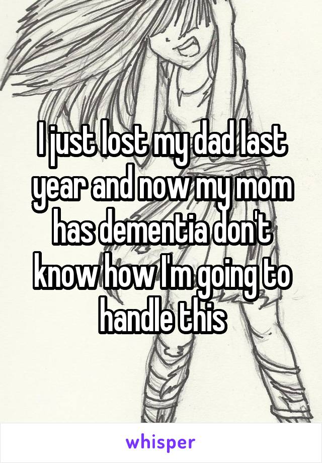 I just lost my dad last year and now my mom has dementia don't know how I'm going to handle this