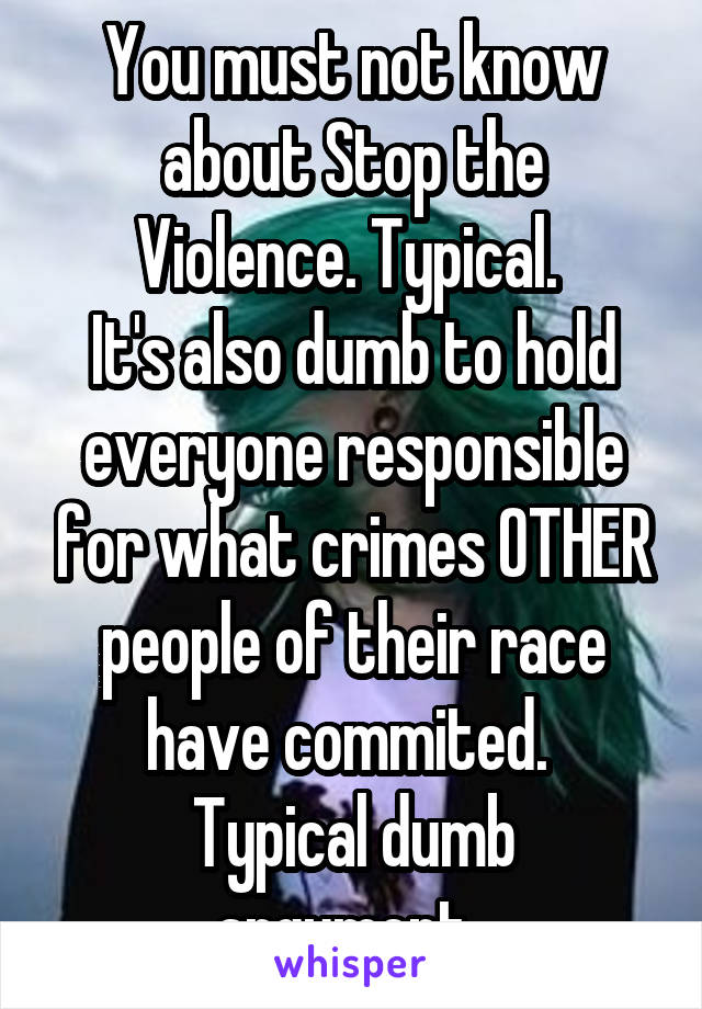 You must not know about Stop the Violence. Typical. 
It's also dumb to hold everyone responsible for what crimes OTHER people of their race have commited. 
Typical dumb argument. 