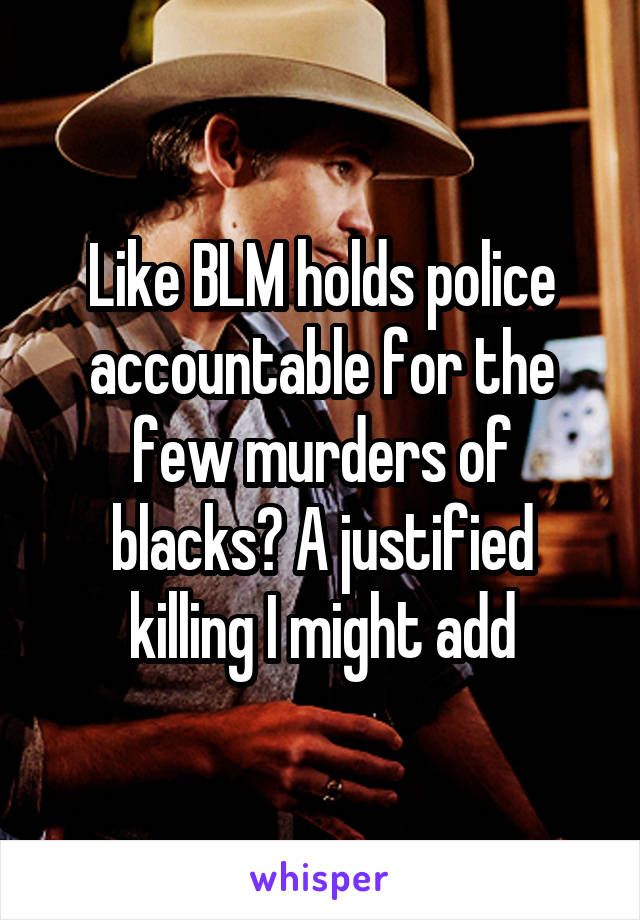 Like BLM holds police accountable for the few murders of blacks? A justified killing I might add
