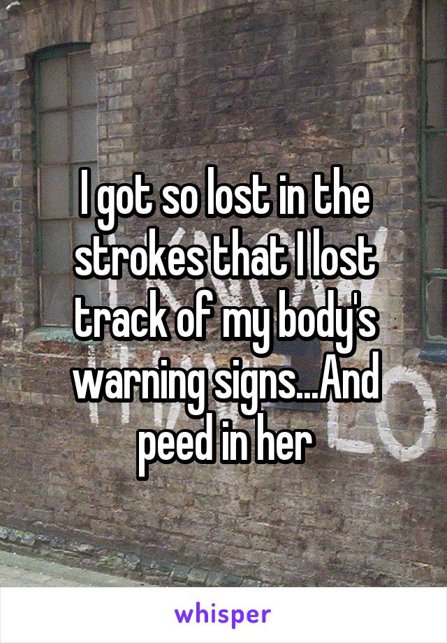 I got so lost in the strokes that I lost track of my body's warning signs...And peed in her