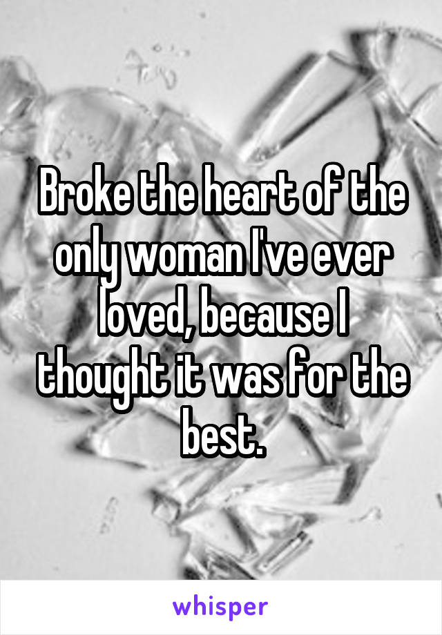 Broke the heart of the only woman I've ever loved, because I thought it was for the best.