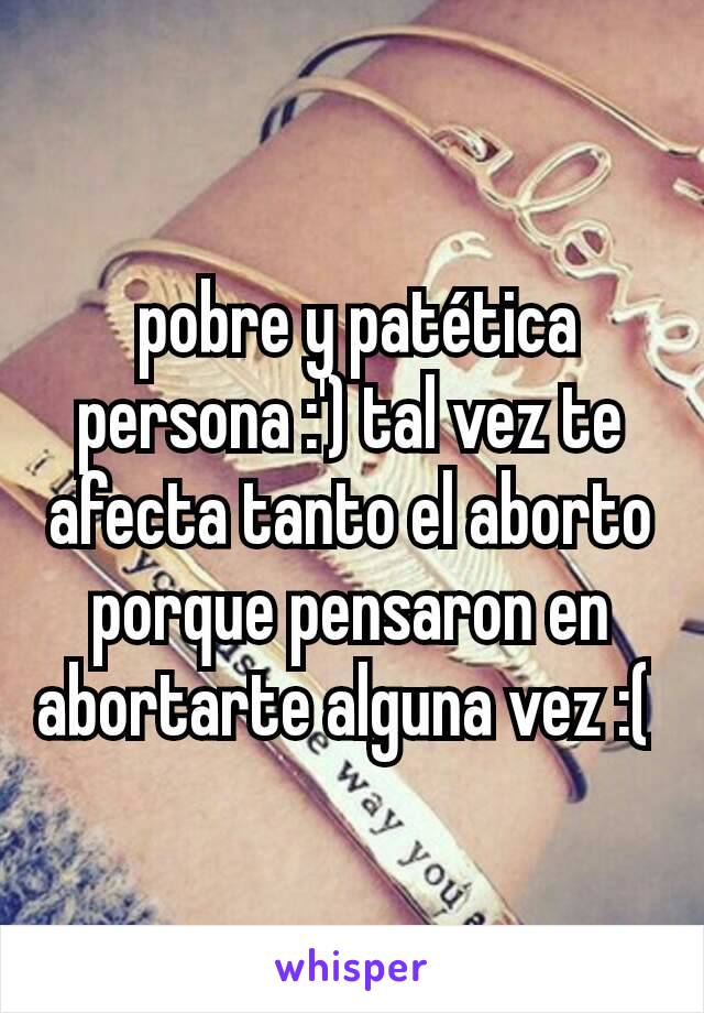  pobre y patética persona :') tal vez te afecta tanto el aborto porque pensaron en abortarte alguna vez :( 