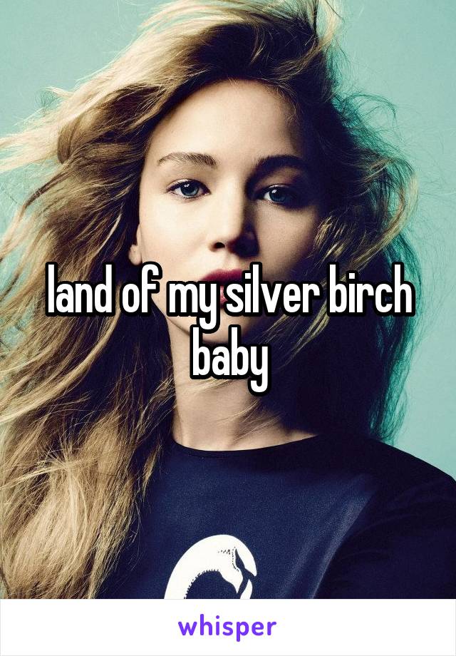 land of my silver birch baby