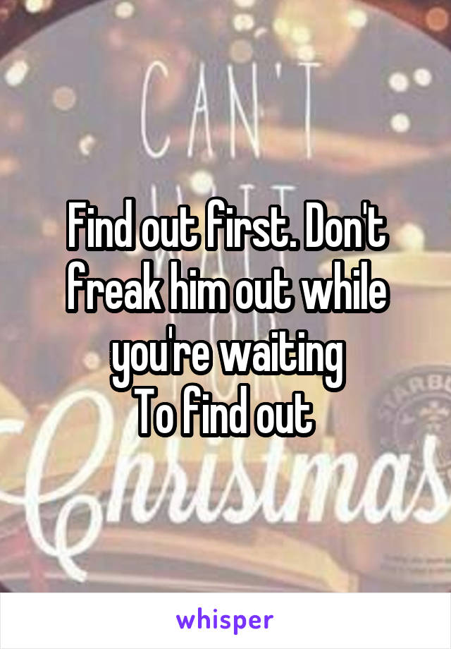 Find out first. Don't freak him out while you're waiting
To find out 