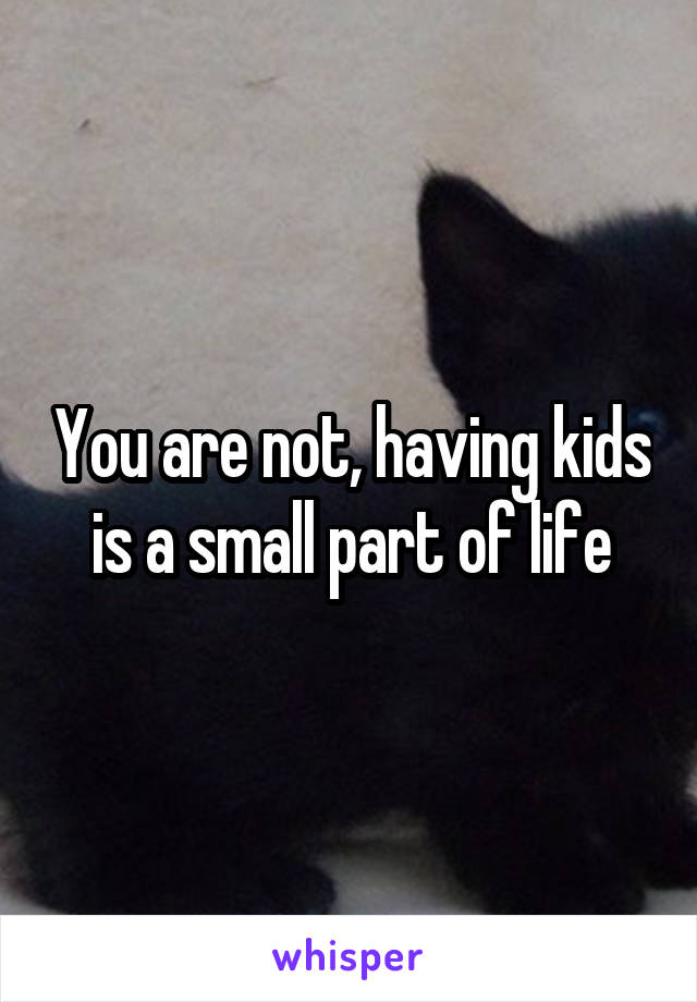 You are not, having kids is a small part of life
