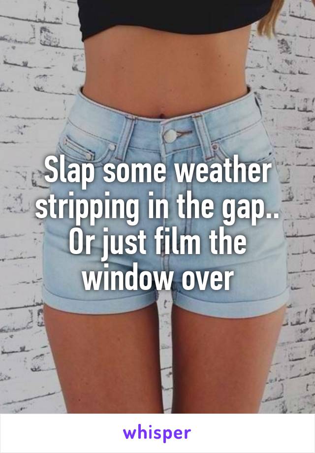 Slap some weather stripping in the gap.. Or just film the window over