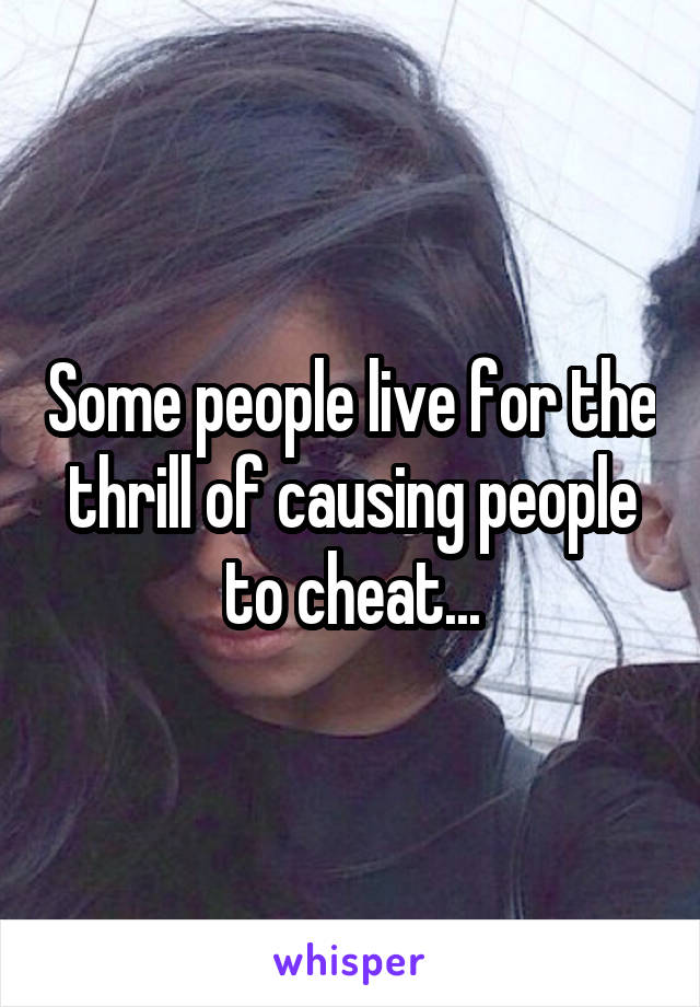 Some people live for the thrill of causing people to cheat...