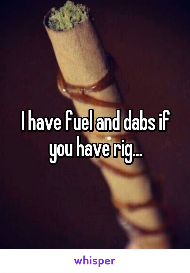 I have fuel and dabs if you have rig...