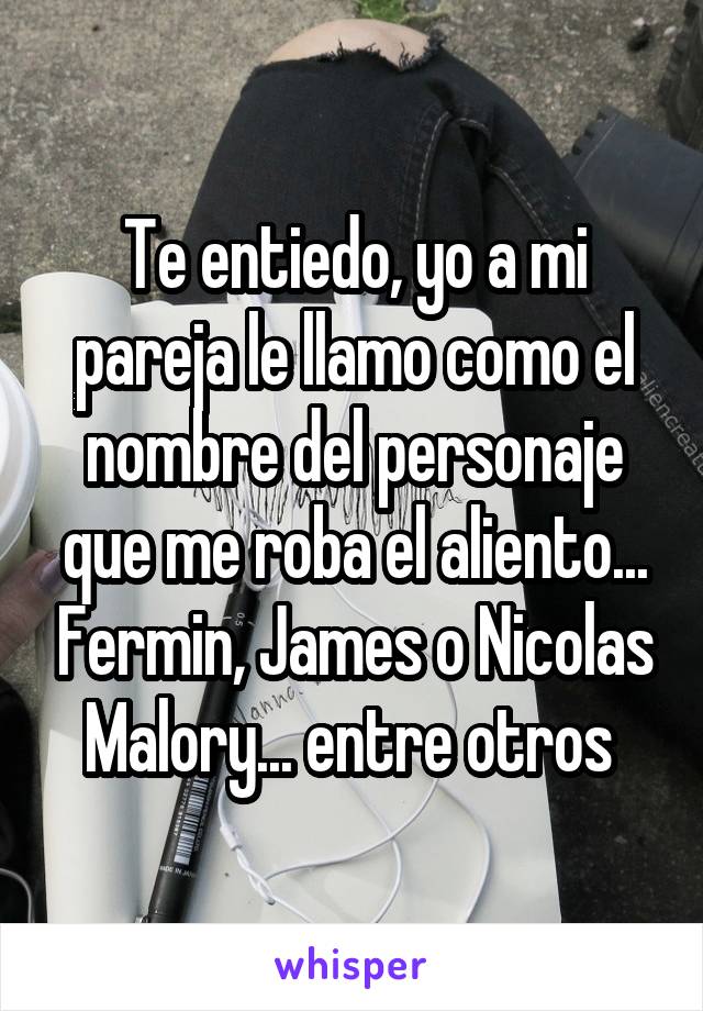 Te entiedo, yo a mi pareja le llamo como el nombre del personaje que me roba el aliento... Fermin, James o Nicolas Malory... entre otros 