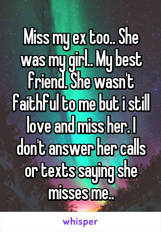 Miss my ex too.. She was my girl.. My best friend. She wasn't faithful to me but i still love and miss her. I don't answer her calls or texts saying she misses me..