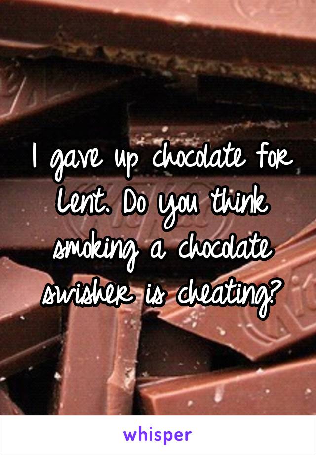 I gave up chocolate for Lent. Do you think smoking a chocolate swisher is cheating?