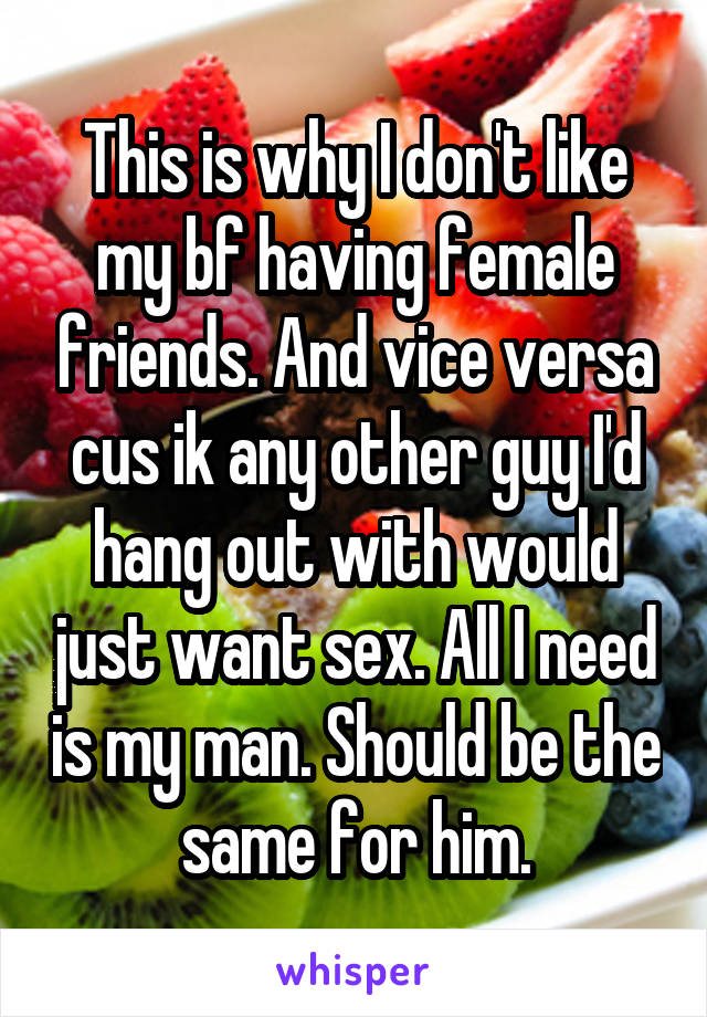 This is why I don't like my bf having female friends. And vice versa cus ik any other guy I'd hang out with would just want sex. All I need is my man. Should be the same for him.