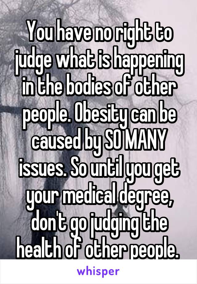 You have no right to judge what is happening in the bodies of other people. Obesity can be caused by SO MANY issues. So until you get your medical degree, don't go judging the health of other people. 