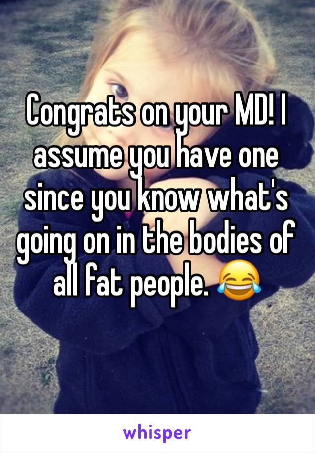 Congrats on your MD! I assume you have one since you know what's going on in the bodies of all fat people. 😂