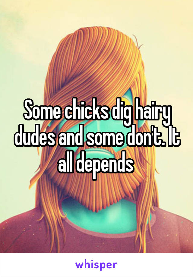 Some chicks dig hairy dudes and some don't. It all depends 