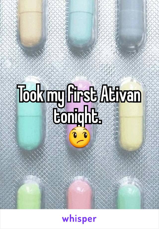 Took my first Ativan tonight. 
😞