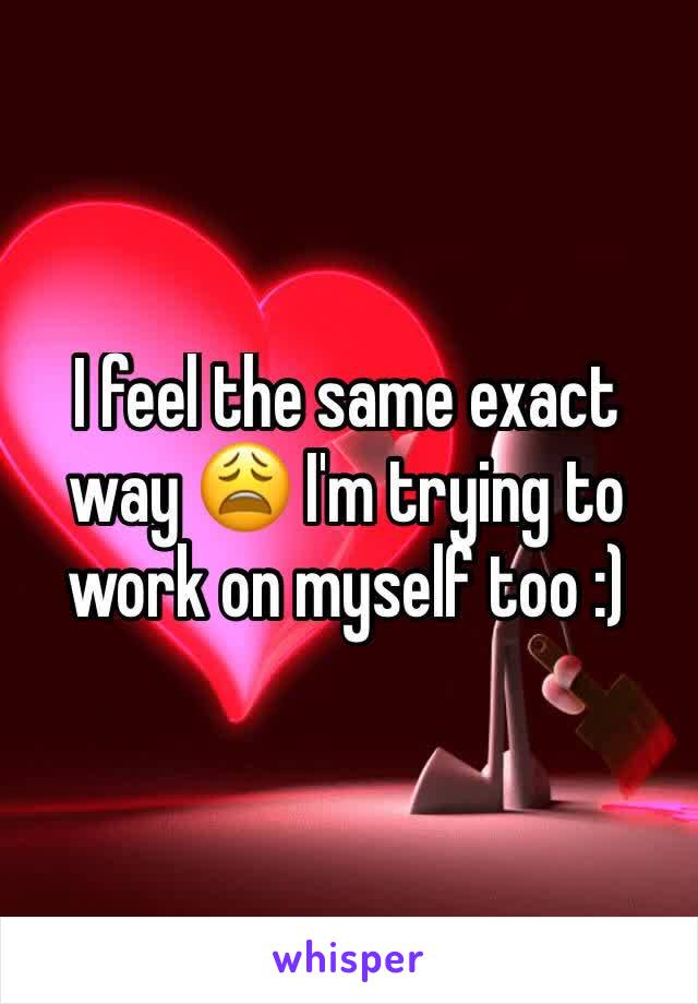 I feel the same exact way 😩 I'm trying to work on myself too :)