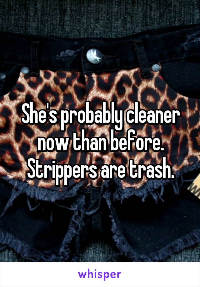 She's probably cleaner now than before. Strippers are trash.