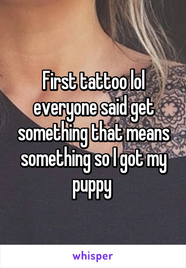 First tattoo lol everyone said get something that means something so I got my puppy 