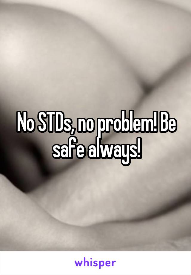 No STDs, no problem! Be safe always!