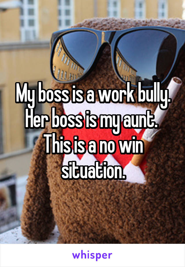 My boss is a work bully. Her boss is my aunt.  This is a no win situation.