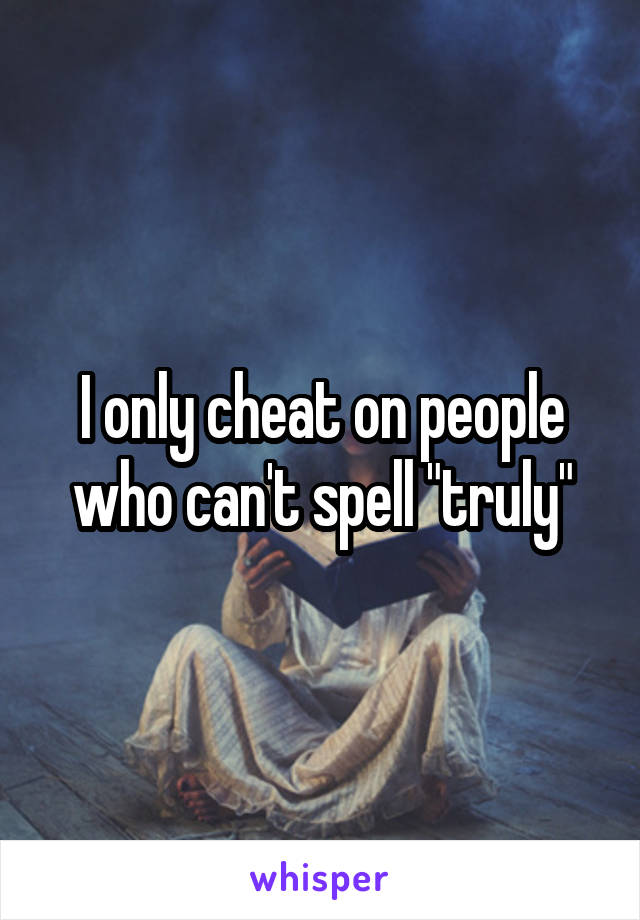 I only cheat on people who can't spell "truly"
