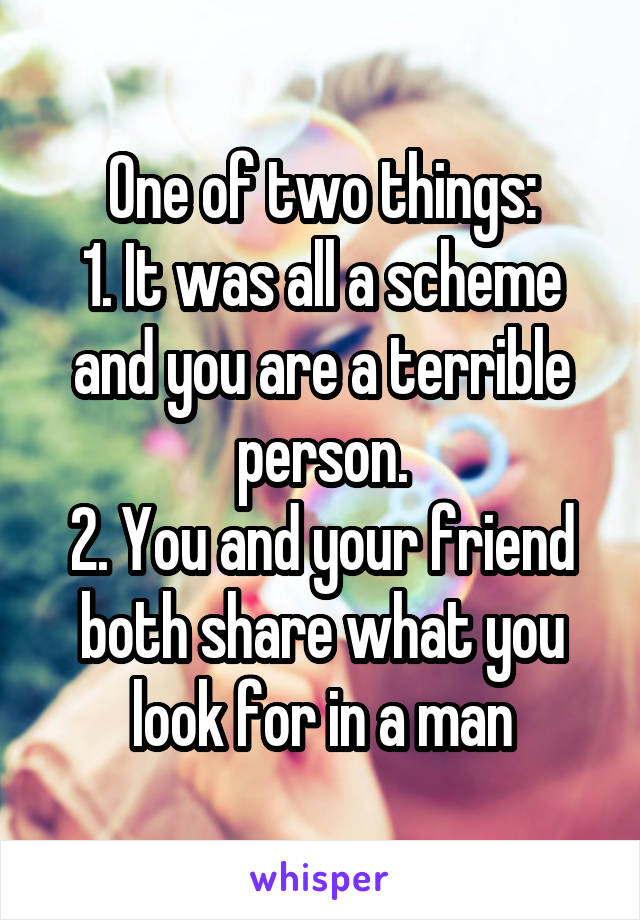 One of two things:
1. It was all a scheme and you are a terrible person.
2. You and your friend both share what you look for in a man