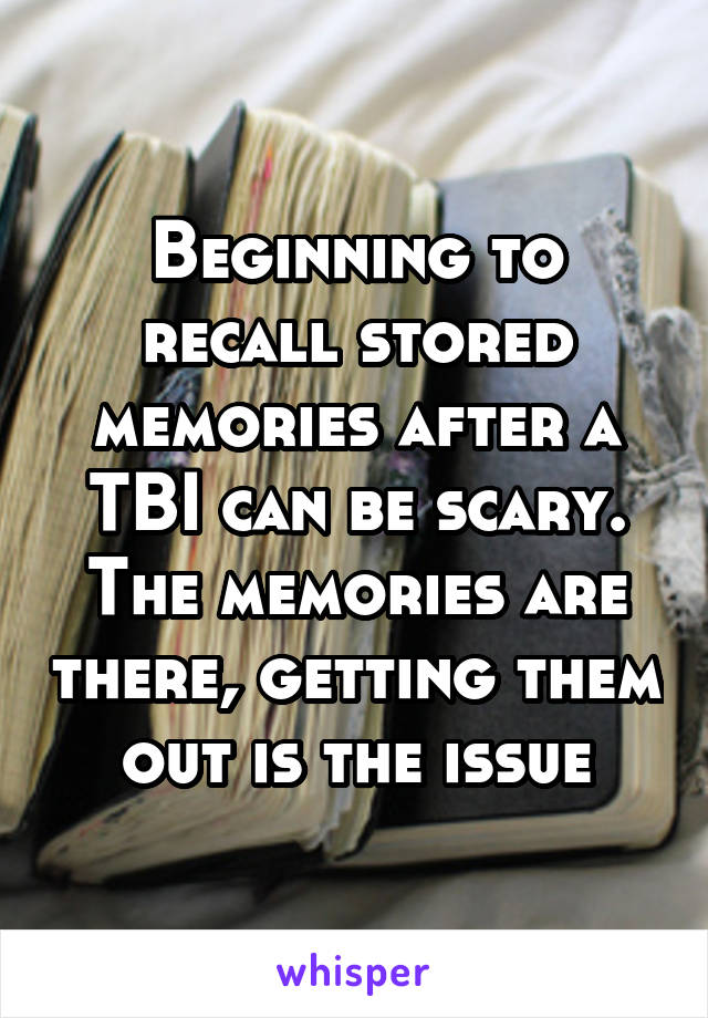 Beginning to recall stored memories after a TBI can be scary. The memories are there, getting them out is the issue