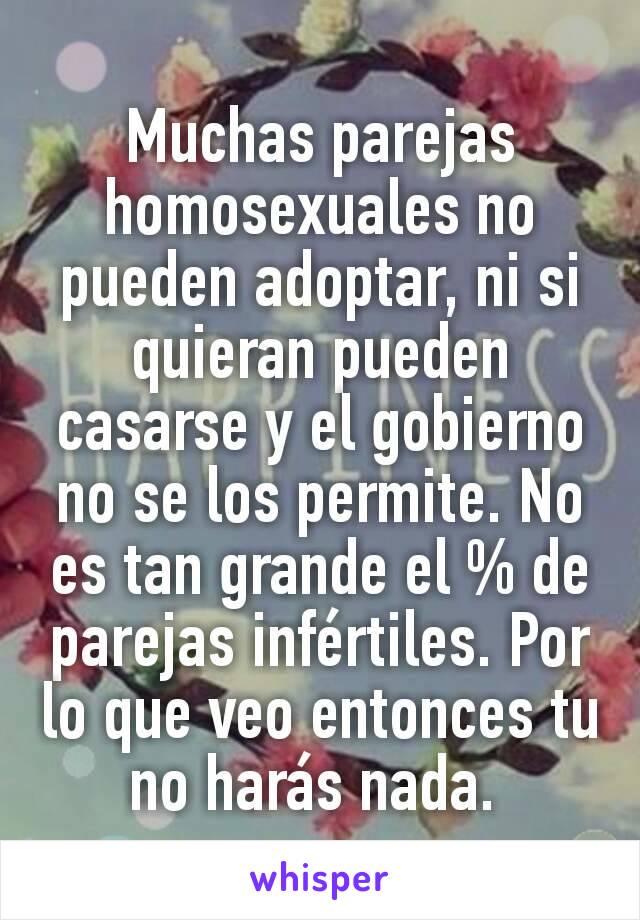 Muchas parejas homosexuales no pueden adoptar, ni si quieran pueden casarse y el gobierno no se los permite. No es tan grande el % de parejas infértiles. Por lo que veo entonces tu no harás nada. 