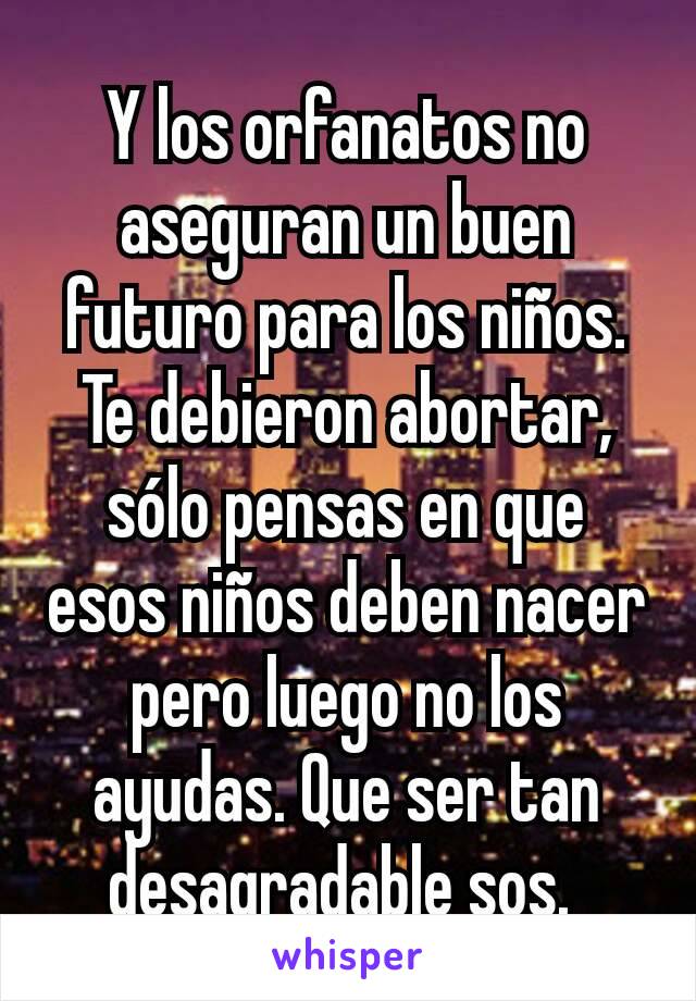 Y los orfanatos no aseguran un buen futuro para los niños. Te debieron abortar, sólo pensas en que esos niños deben nacer pero luego no los ayudas. Que ser tan desagradable sos. 