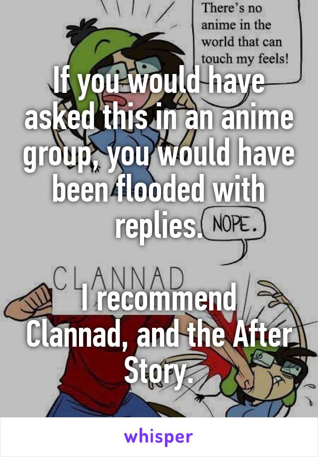 If you would have asked this in an anime group, you would have been flooded with replies.

I recommend Clannad, and the After Story.