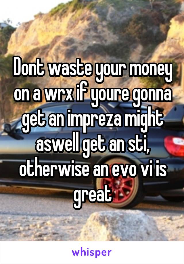 Dont waste your money on a wrx if youre gonna get an impreza might aswell get an sti, otherwise an evo vi is great