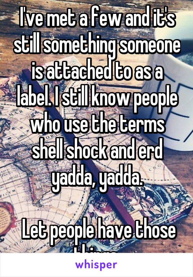 I've met a few and it's still something someone is attached to as a label. I still know people who use the terms shell shock and erd yadda, yadda.

 Let people have those things 