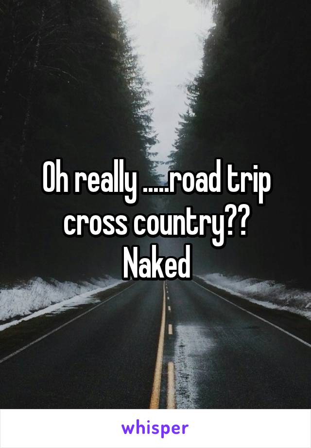 Oh really .....road trip cross country??
Naked