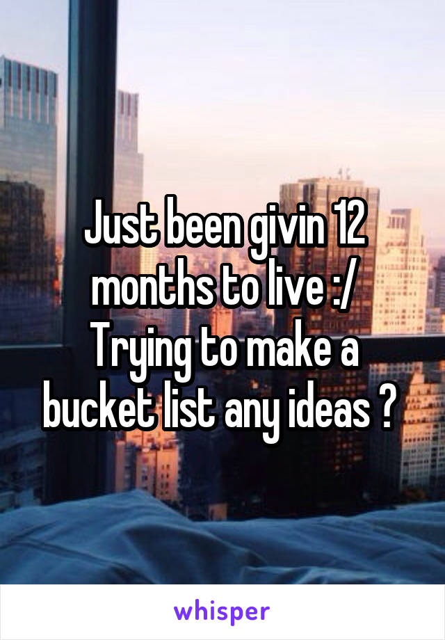 Just been givin 12 months to live :/
Trying to make a bucket list any ideas ? 