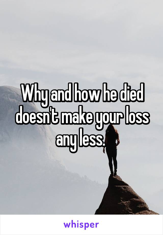 Why and how he died doesn't make your loss any less. 