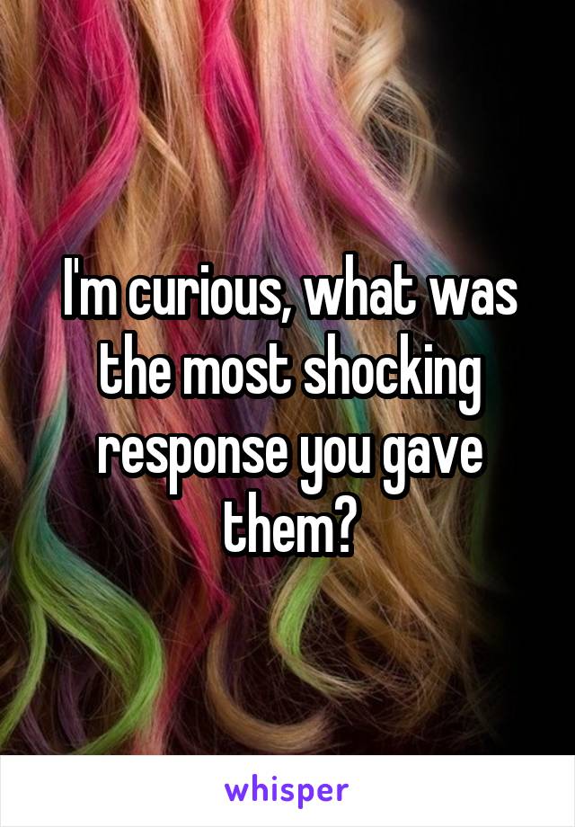 I'm curious, what was the most shocking response you gave them?