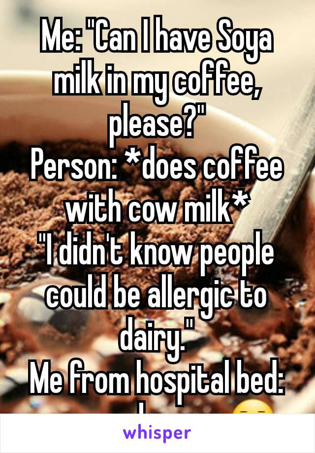 Me: "Can I have Soya milk in my coffee, please?"
Person: *does coffee with cow milk*
"I didn't know people could be allergic to dairy."
Me from hospital bed: now you know... 😑