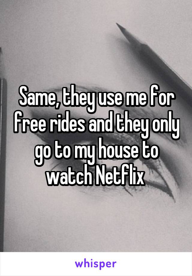 Same, they use me for free rides and they only go to my house to watch Netflix 
