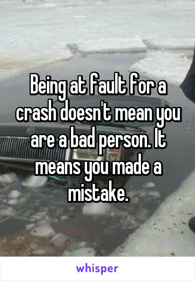 Being at fault for a crash doesn't mean you are a bad person. It means you made a mistake.