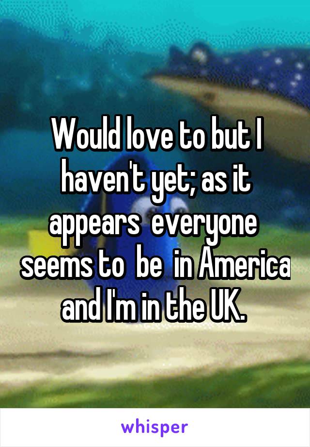 Would love to but I haven't yet; as it appears  everyone  seems to  be  in America and I'm in the UK. 