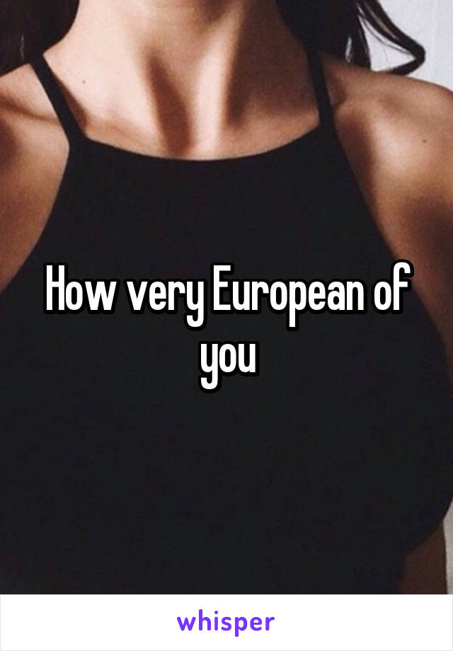 How very European of you