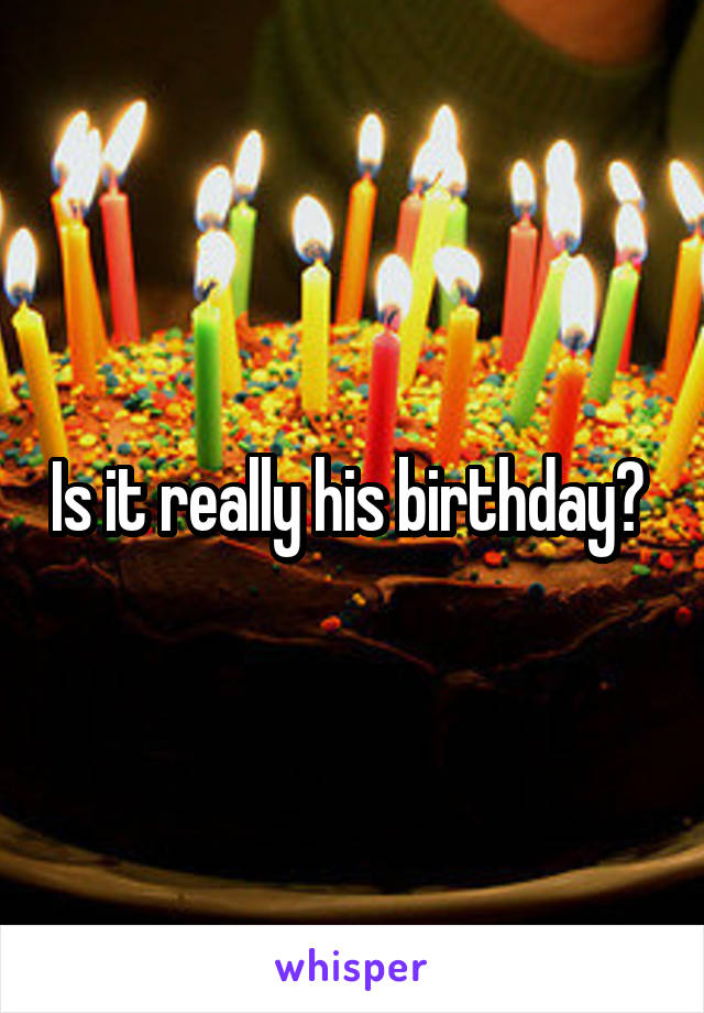 Is it really his birthday? 