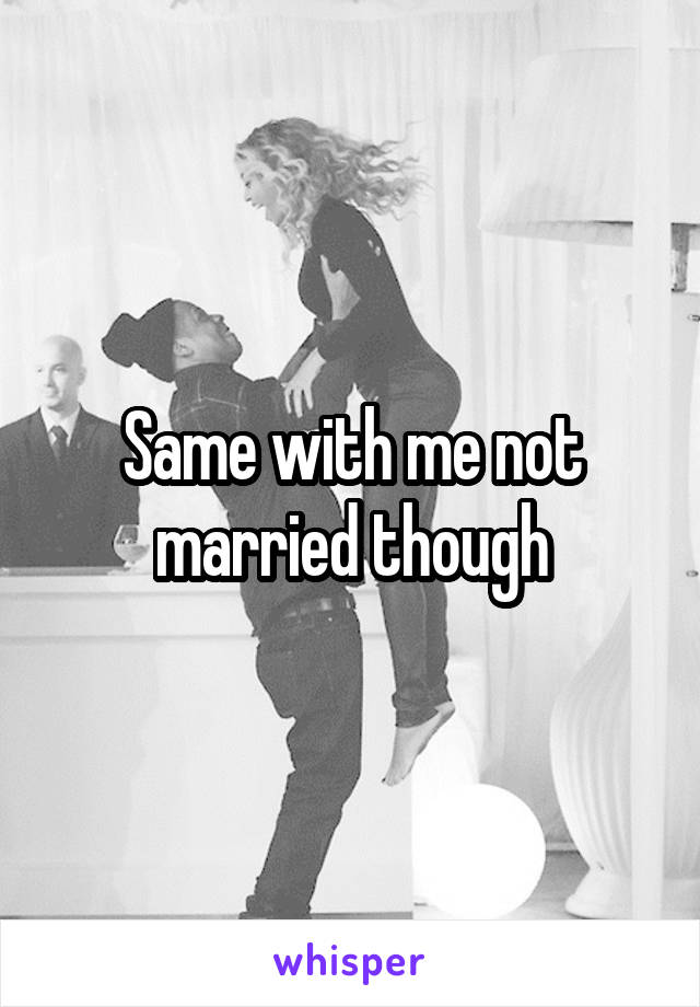 Same with me not married though