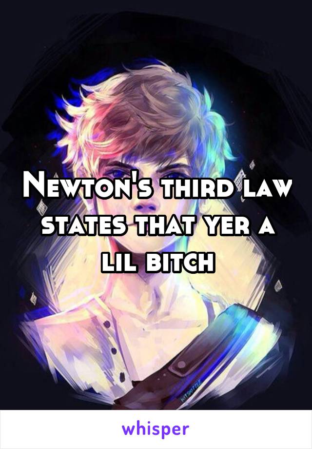 Newton's third law states that yer a lil bitch