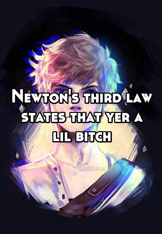 Newton's third law states that yer a lil bitch