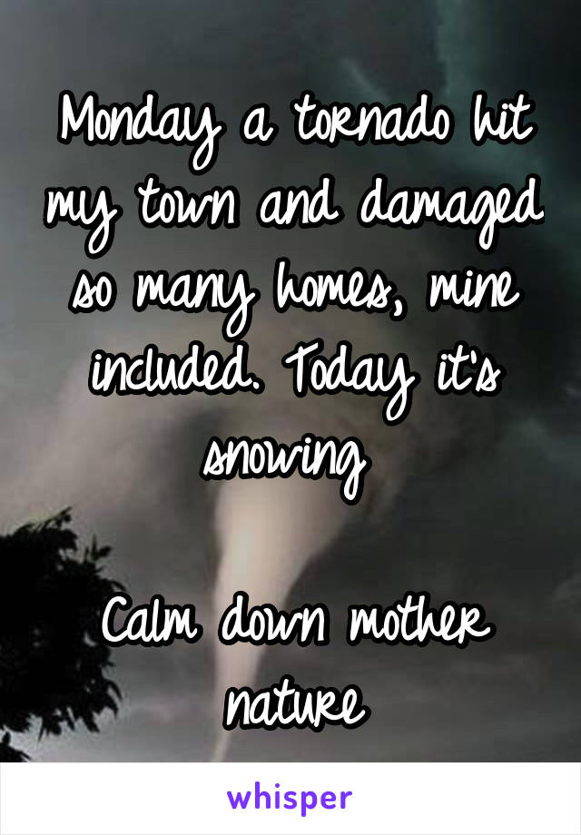 Monday a tornado hit my town and damaged so many homes, mine included. Today it's snowing 

Calm down mother nature